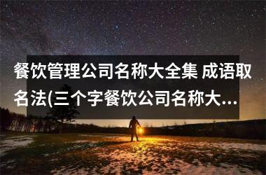<h3>餐饮管理公司名称大全集 成语取名法(三个字餐饮公司名称大全集)