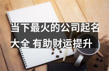<h3>当下火的公司起名大全 有助财运提升