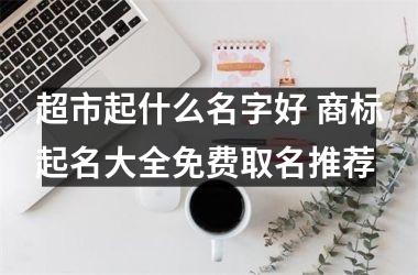 <h3>超市起什么名字好 商标起名大全免费取名推荐