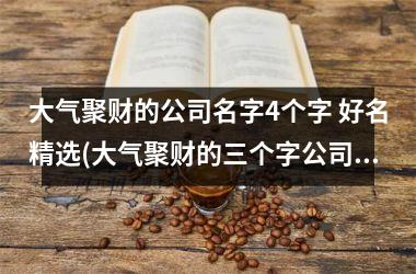 大气聚财的公司名字4个字 好名精选(大气聚财的三个字公司名字)