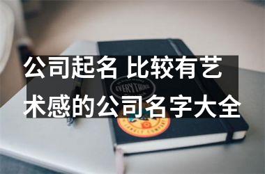 <h3>公司起名 比较有艺术感的公司名字大全