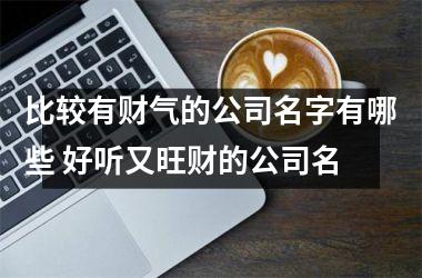 <h3>比较有财气的公司名字有哪些 好听又旺财的公司名