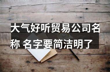 <h3>大气好听贸易公司名称 名字要简洁明了