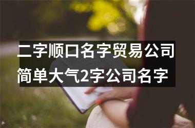 <h3>二字顺口名字贸易公司 简单大气2字公司名字