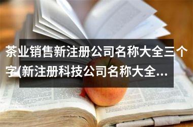 <h3>茶业销售新注册公司名称大全三个字(新注册科技公司名称大全)