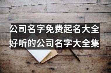 <h3>公司名字免费起名大全 好听的公司名字大全集