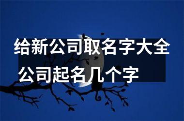 <h3>给新公司取名字大全 公司起名几个字