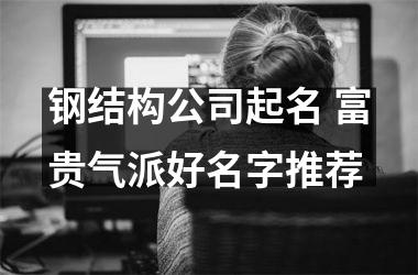 钢结构公司起名 富贵气派好名字推荐