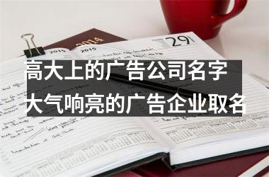 <h3>高大上的广告公司名字 大气响亮的广告企业取名