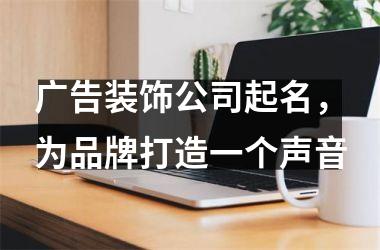 <h3>广告装饰公司起名，为品牌打造一个声音