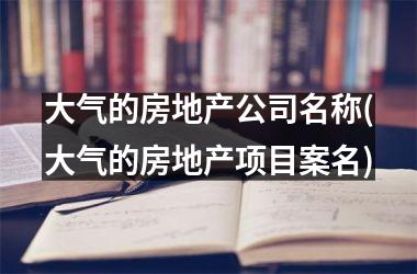 <h3>大气的房地产公司名称(大气的房地产项目案名)