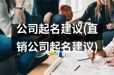 <h3>公司起名建议(直销公司起名建议)
