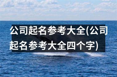 <h3>公司起名参考大全(公司起名参考大全四个字)