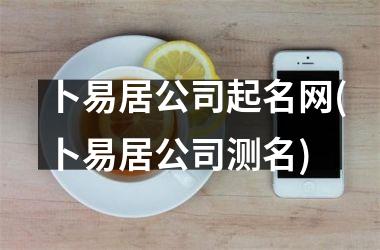 <h3>卜易居公司起名网(卜易居公司测名)