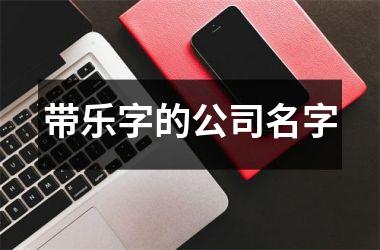 <h3>带乐字的公司名字