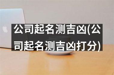 <h3>公司起名测吉凶(公司起名测吉凶打分)