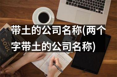 带土的公司名称(两个字带土的公司名称)
