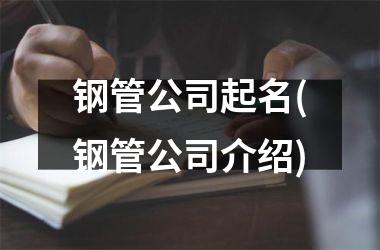 <h3>钢管公司起名(钢管公司介绍)