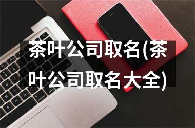 <h3>茶叶公司取名(茶叶公司取名大全)