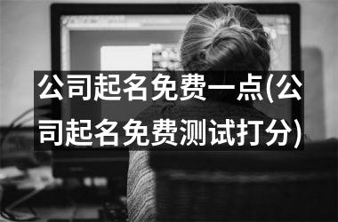 <h3>公司起名免费一点(公司起名免费测试打分)