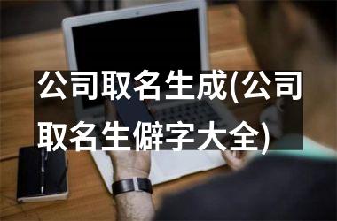 <h3>公司取名生成(公司取名生僻字大全)