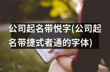 <h3>公司起名带悦字(公司起名带捷式者通的字体)