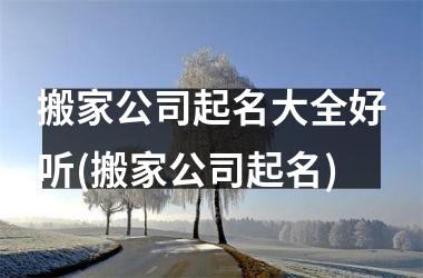 <h3>搬家公司起名大全好听(搬家公司起名)