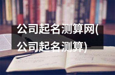 <h3>公司起名测算网(公司起名测算)