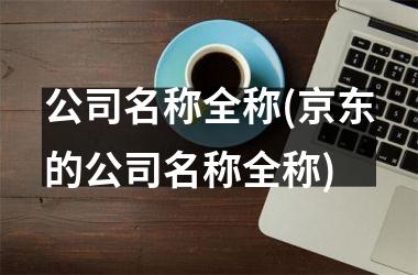 <h3>公司名称全称(京东的公司名称全称)