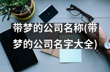<h3>带梦的公司名称(带梦的公司名字大全)