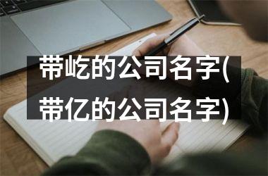 <h3>带屹的公司名字(带亿的公司名字)