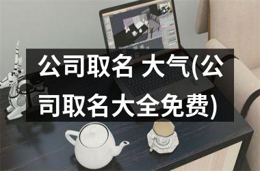<h3>公司取名 大气(公司取名大全免费)