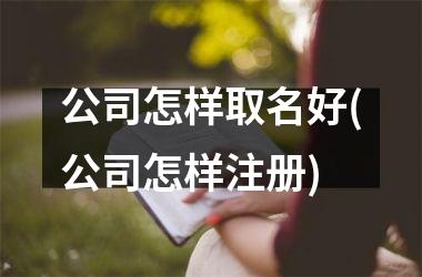 <h3>公司怎样取名好(公司怎样注册)
