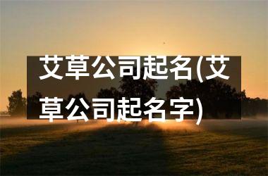 <h3>艾草公司起名(艾草公司起名字)