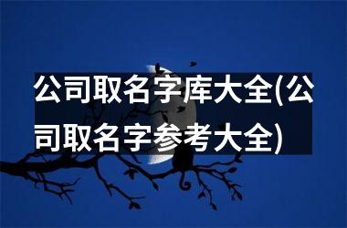 <h3>公司取名字库大全(公司取名字参考大全)