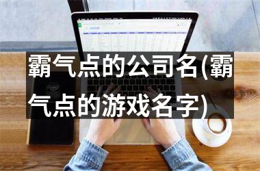 <h3>霸气点的公司名(霸气点的游戏名字)