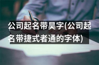 <h3>公司起名带昊字(公司起名带捷式者通的字体)