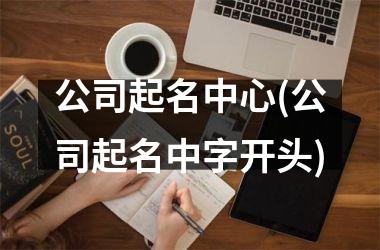 <h3>公司起名中心(公司起名中字开头)