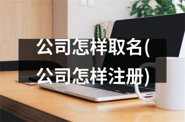 <h3>公司怎样取名(公司怎样注册)