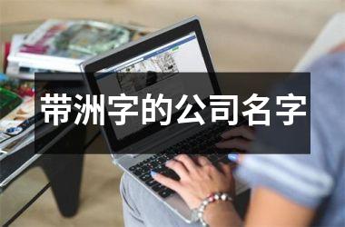 <h3>带洲字的公司名字