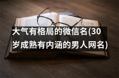 大气有格局的微信名(30岁成熟有内涵的男人网名)