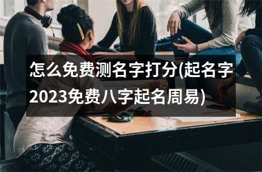 <h3>怎么免费测名字打分(起名字2025免费八字起名周易)