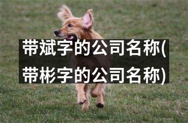 <h3>带斌字的公司名称(带彬字的公司名称)