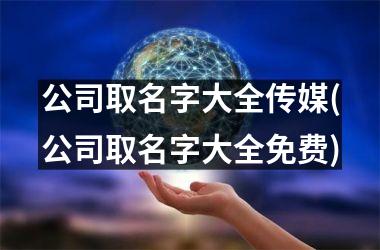 公司取名字大全传媒(公司取名字大全免费)