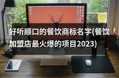 <h3>好听顺口的餐饮商标名字(餐饮加盟店火爆的项目2025)