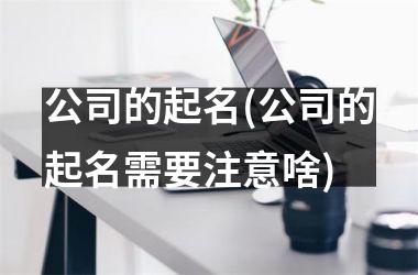 <h3>公司的起名(公司的起名需要注意啥)