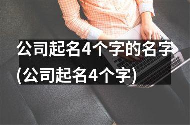 <h3>公司起名4个字的名字(公司起名4个字)