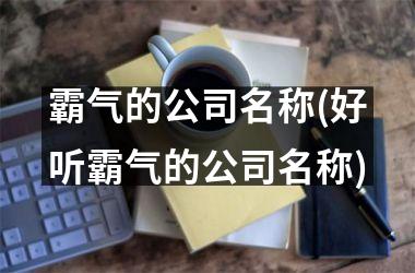 <h3>霸气的公司名称(好听霸气的公司名称)