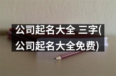 公司起名大全 三字(公司起名大全免费)