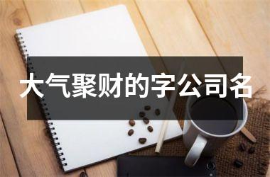 <h3>大气聚财的字公司名